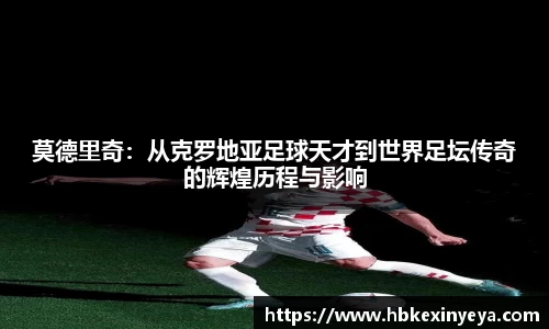 莫德里奇：从克罗地亚足球天才到世界足坛传奇的辉煌历程与影响
