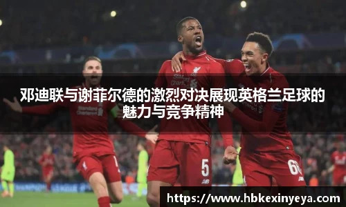 邓迪联与谢菲尔德的激烈对决展现英格兰足球的魅力与竞争精神