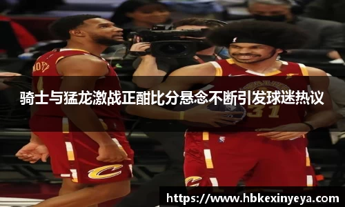 骑士与猛龙激战正酣比分悬念不断引发球迷热议